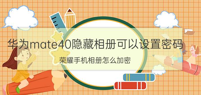 华为mate40隐藏相册可以设置密码 荣耀手机相册怎么加密？